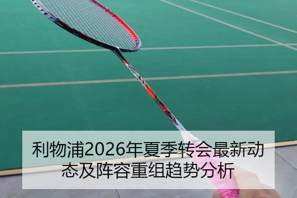 利物浦2026年夏季转会最新动态及阵容重组趋势分析