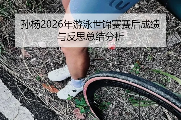 孙杨2026年游泳世锦赛赛后成绩与反思总结分析
