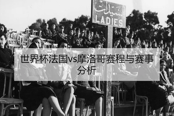 世界杯法国vs摩洛哥赛程与赛事分析